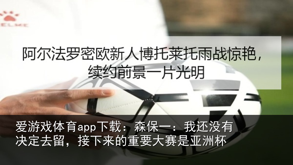 爱游戏体育app下载：森保一：我还没有决定去留，接下相关情况洲杯