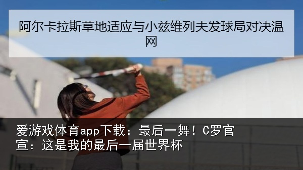 爱游戏体育app下载:最后一舞!C罗官宣:这是我的最后一届世界杯