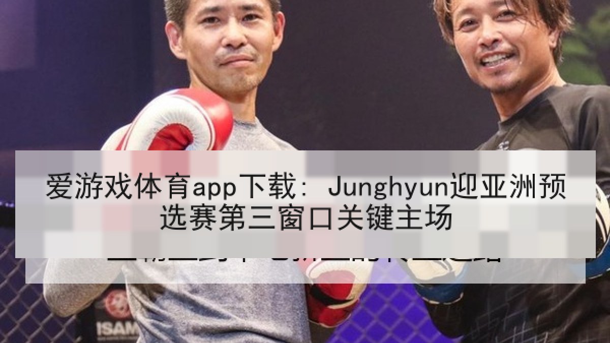 爱游戏体育app下载: Junghyun迎亚洲预选赛第三窗口关键主场