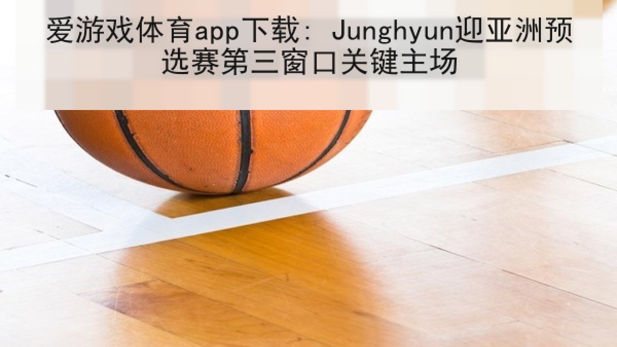 爱游戏体育app下载: Junghyun迎亚洲预选赛第三窗口关键主场