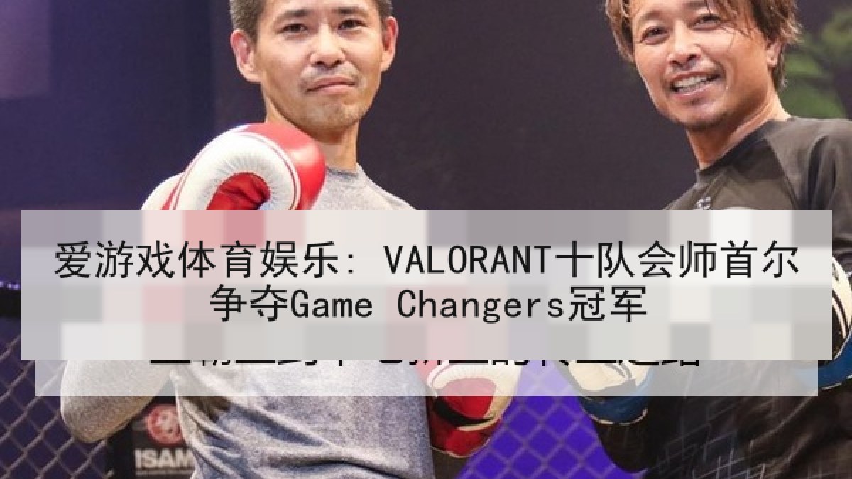 爱游戏体育娱乐: VALORANT十队会师首尔争夺Game Changers冠军 爱游戏体育娱乐: VALORANT十队会师首尔争夺Game Changers冠军