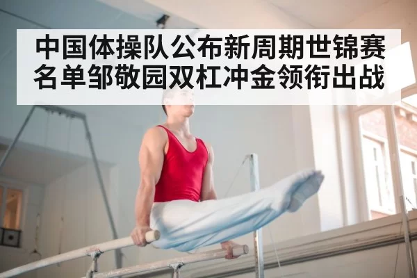 中国体操队公布新周期世锦赛名单邹敬园双杠冲金领衔出战