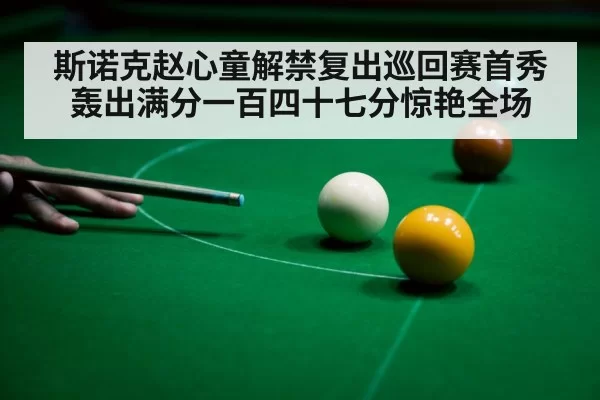 斯诺克赵心童解禁复出巡回赛首秀轰出满分一百四十七分惊艳全场