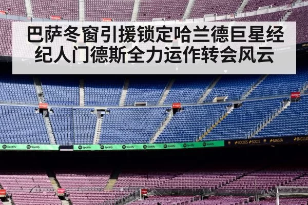 巴萨冬窗引援锁定哈兰德巨星经纪人门德斯全力运作转会风云