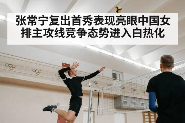 张常宁复出首秀表现亮眼中国女排主攻线竞争态势进入白热化