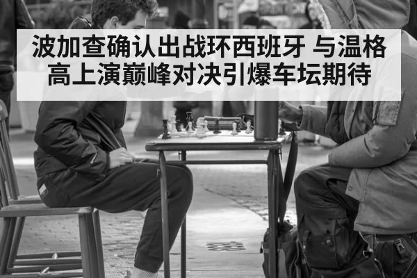 波加查确认出战环西班牙 与温格高上演巅峰对决引爆车坛期待