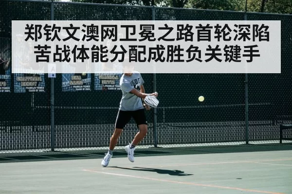 郑钦文澳网卫冕之路首轮深陷苦战体能分配成胜负关键手