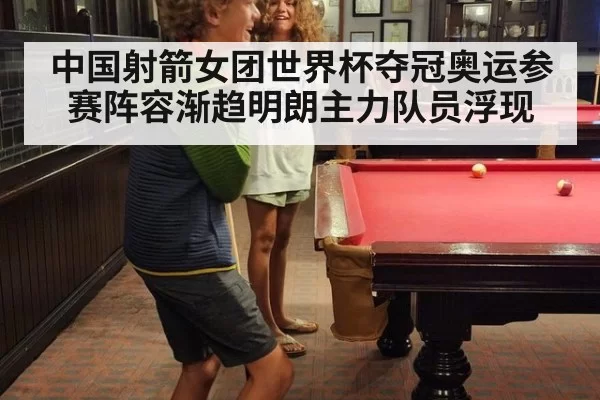 中国射箭女团世界杯夺冠奥运参赛阵容渐趋明朗主力队员浮现