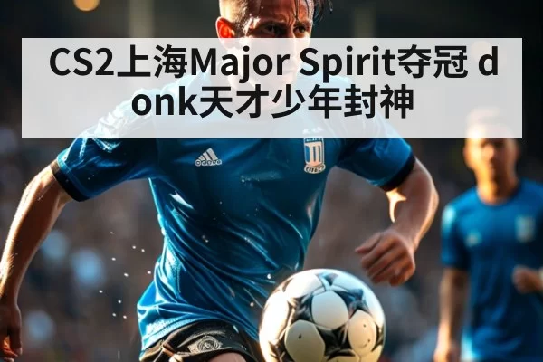 CS2上海Major Spirit夺冠 donk天才少年封神